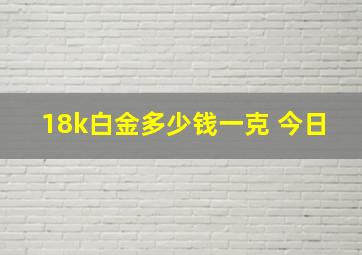 18k白金多少钱一克 今日